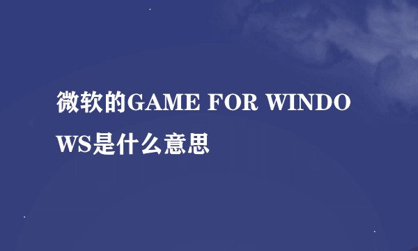 微软的GAME FOR WINDOWS是什么意思
