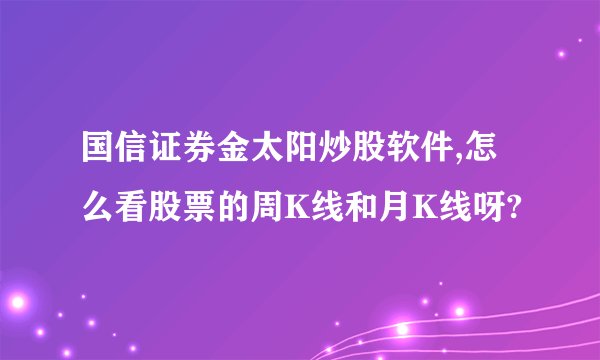 国信证券金太阳炒股软件,怎么看股票的周K线和月K线呀?