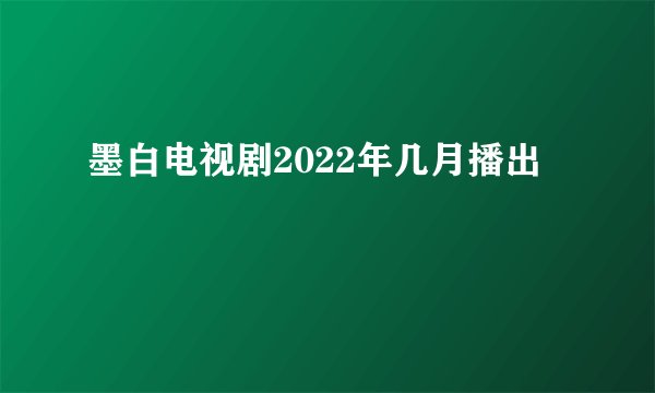墨白电视剧2022年几月播出