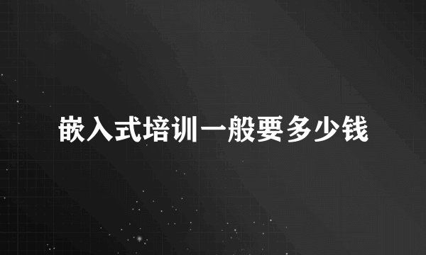 嵌入式培训一般要多少钱