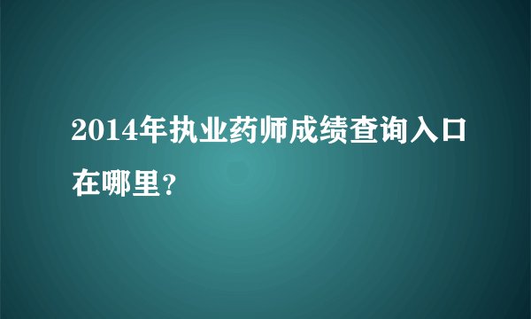 2014年执业药师成绩查询入口在哪里？