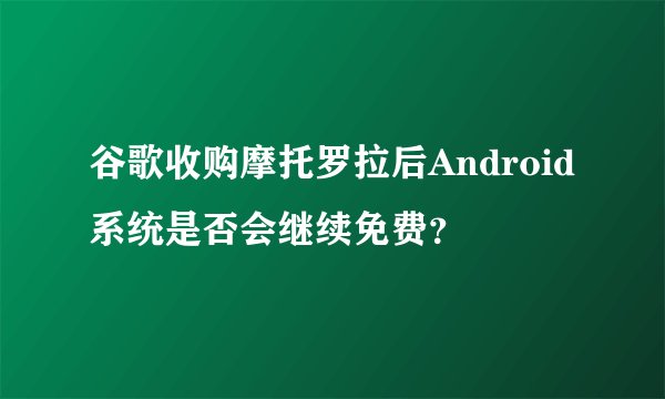 谷歌收购摩托罗拉后Android系统是否会继续免费？