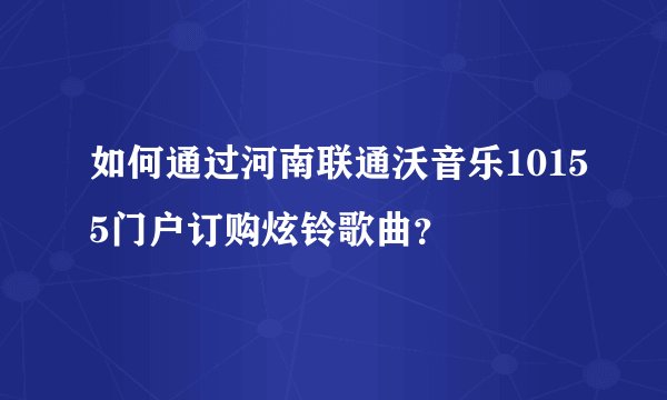 如何通过河南联通沃音乐10155门户订购炫铃歌曲？