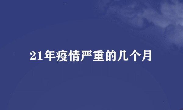 21年疫情严重的几个月