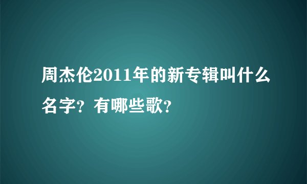 周杰伦2011年的新专辑叫什么名字？有哪些歌？