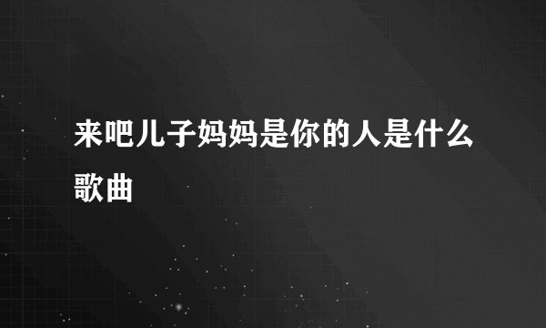 来吧儿子妈妈是你的人是什么歌曲