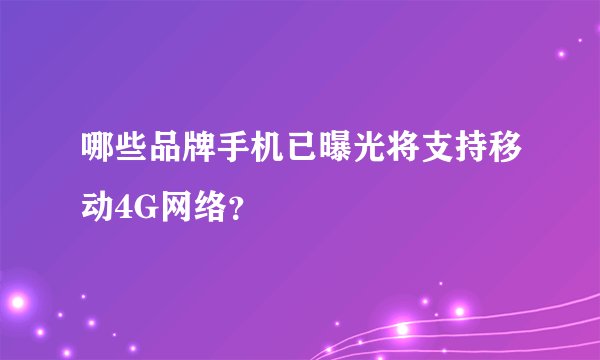 哪些品牌手机已曝光将支持移动4G网络？