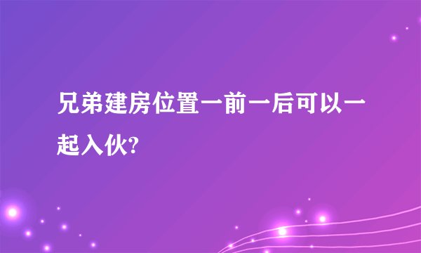兄弟建房位置一前一后可以一起入伙?
