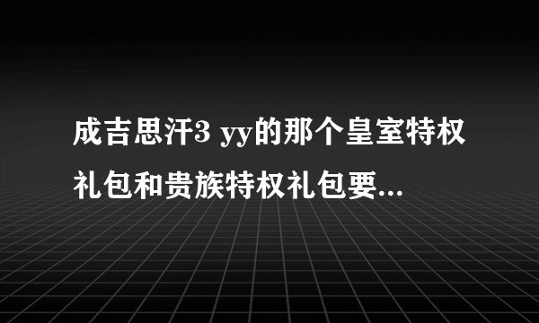 成吉思汗3 yy的那个皇室特权礼包和贵族特权礼包要yy多少级才能弄到啊？