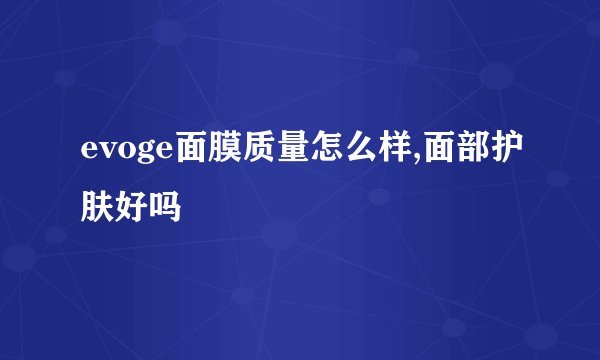 evoge面膜质量怎么样,面部护肤好吗