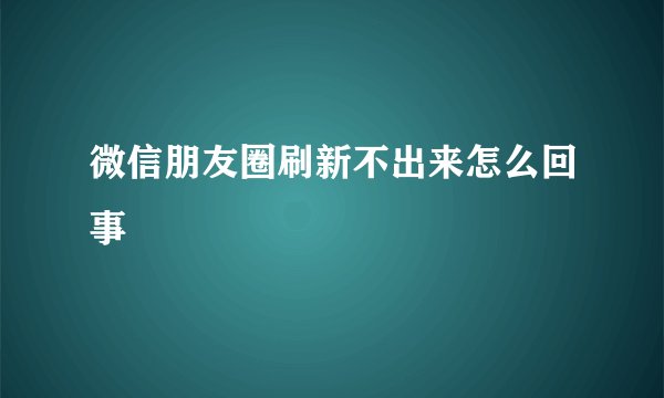 微信朋友圈刷新不出来怎么回事