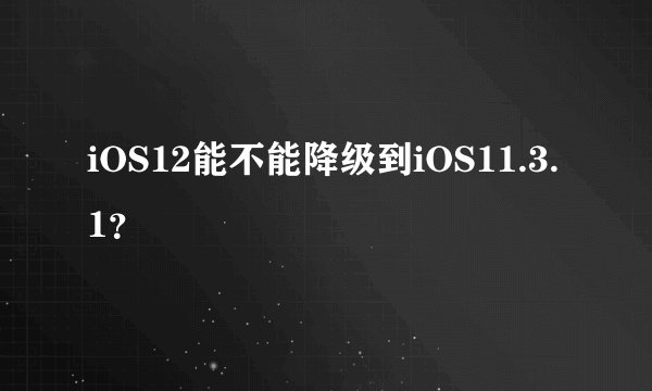 iOS12能不能降级到iOS11.3.1？