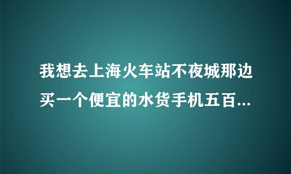 我想去上海火车站不夜城那边买一个便宜的水货手机五百元不到4+64G的就可以买的到吗？