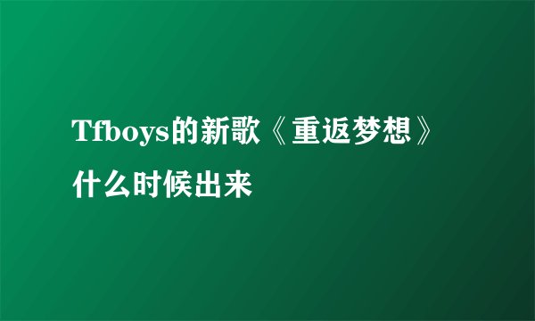 Tfboys的新歌《重返梦想》什么时候出来