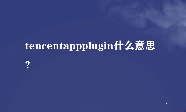 tencentappplugin什么意思？