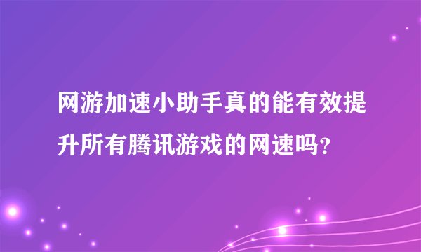 网游加速小助手真的能有效提升所有腾讯游戏的网速吗？