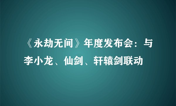 《永劫无间》年度发布会：与李小龙、仙剑、轩辕剑联动