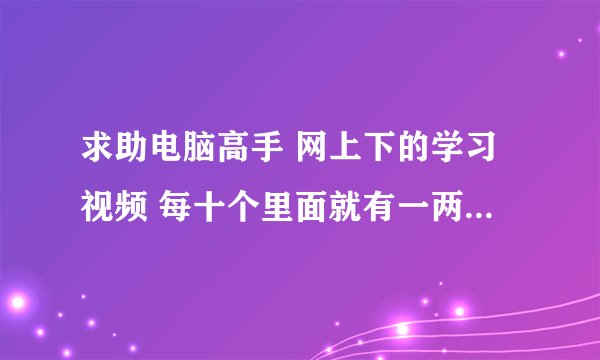 求助电脑高手 网上下的学习视频 每十个里面就有一两个说给了机器码要播放密码的（有详情）