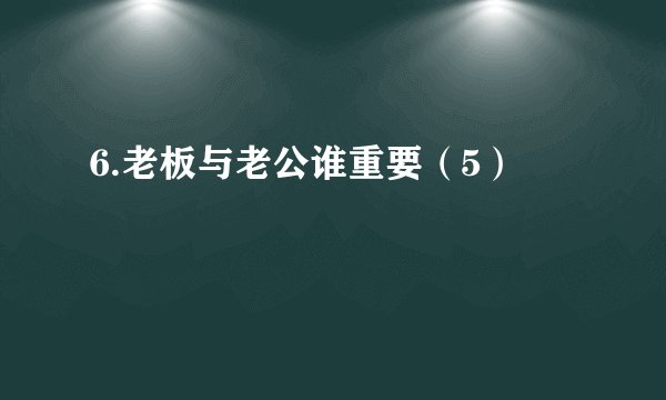 6.老板与老公谁重要（5）