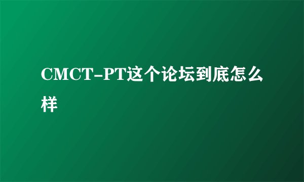 CMCT-PT这个论坛到底怎么样