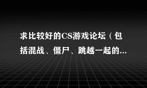 求比较好的CS游戏论坛（包括混战、僵尸、跳越一起的，索沛的不算！）