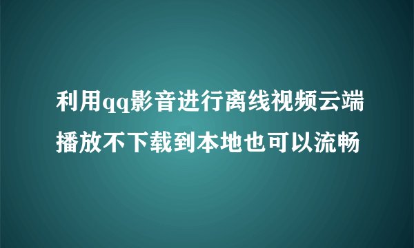 利用qq影音进行离线视频云端播放不下载到本地也可以流畅