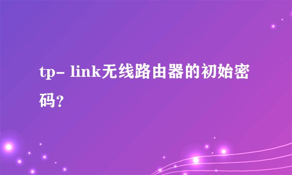 tp- link无线路由器的初始密码？