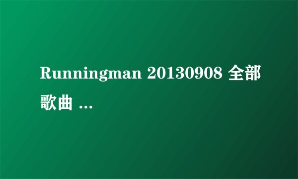 Runningman 20130908 全部歌曲 求歌名。。