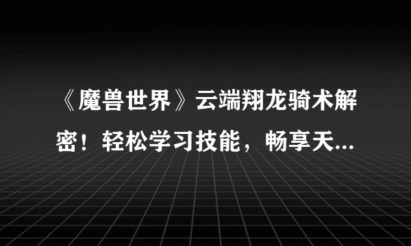 《魔兽世界》云端翔龙骑术解密！轻松学习技能，畅享天际之旅！