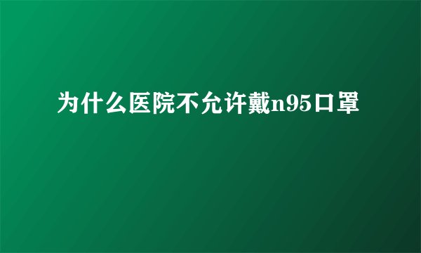 为什么医院不允许戴n95口罩