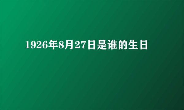 1926年8月27日是谁的生日