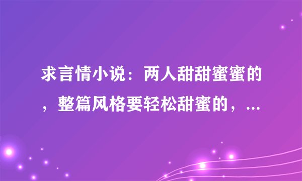 求言情小说：两人甜甜蜜蜜的，整篇风格要轻松甜蜜的，结尾要美满的，类似于《代嫁弃妃--瑾年绝恋醉流苏》