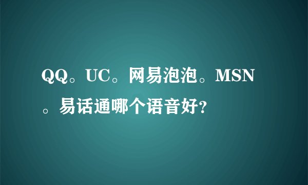 QQ。UC。网易泡泡。MSN。易话通哪个语音好？