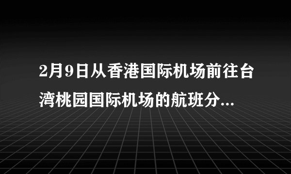 2月9日从香港国际机场前往台湾桃园国际机场的航班分别是几点？