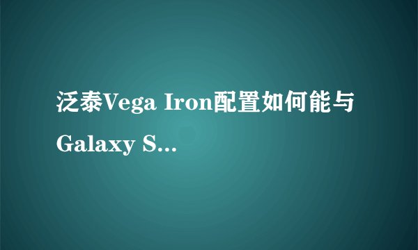 泛泰Vega Iron配置如何能与Galaxy S4抗衡？