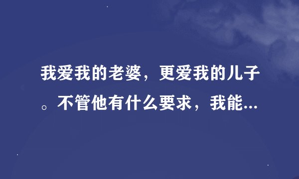 我爱我的老婆，更爱我的儿子。不管他有什么要求，我能满足的都满足他。可是我老婆却说我太惯儿子了，怎么