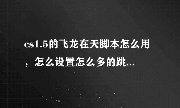 cs1.5的飞龙在天脚本怎么用，怎么设置怎么多的跳，谁会呀，帮忙设置一下？