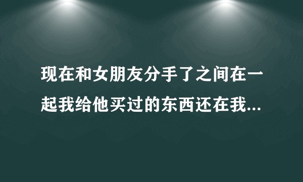 现在和女朋友分手了之间在一起我给他买过的东西还在我房间里面要不要寄回去还给她？