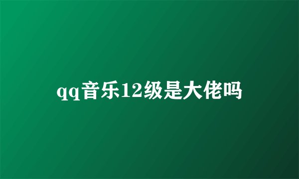 qq音乐12级是大佬吗