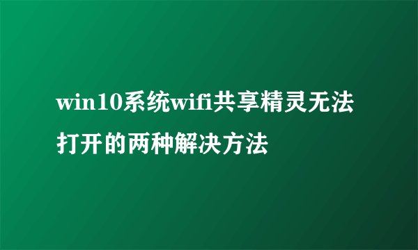 win10系统wifi共享精灵无法打开的两种解决方法