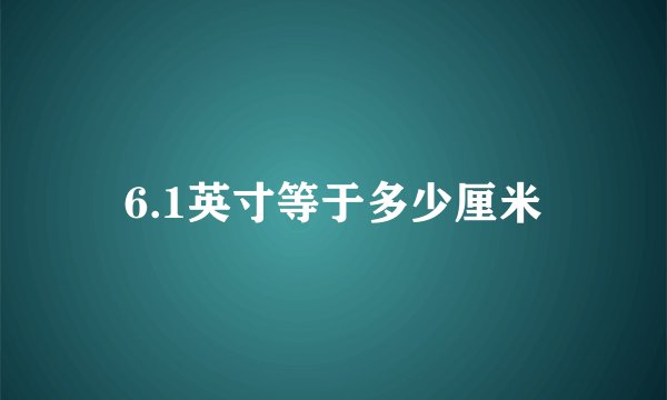 6.1英寸等于多少厘米