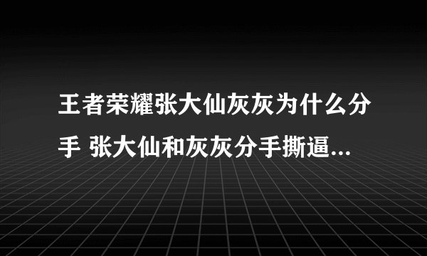王者荣耀张大仙灰灰为什么分手 张大仙和灰灰分手撕逼事件始末