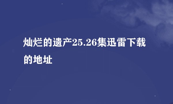 灿烂的遗产25.26集迅雷下载的地址