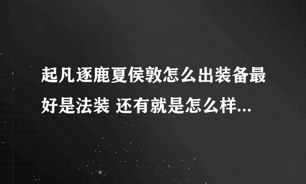 起凡逐鹿夏侯敦怎么出装备最好是法装 还有就是怎么样把他D的技能用的更狠些