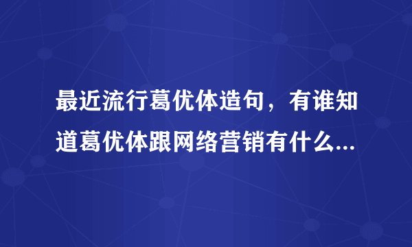 最近流行葛优体造句，有谁知道葛优体跟网络营销有什么关系吗？