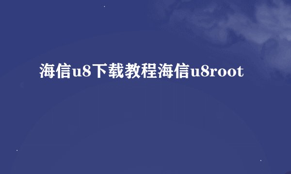 海信u8下载教程海信u8root