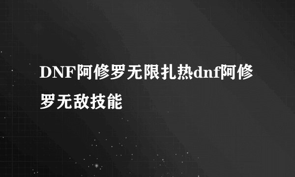 DNF阿修罗无限扎热dnf阿修罗无敌技能