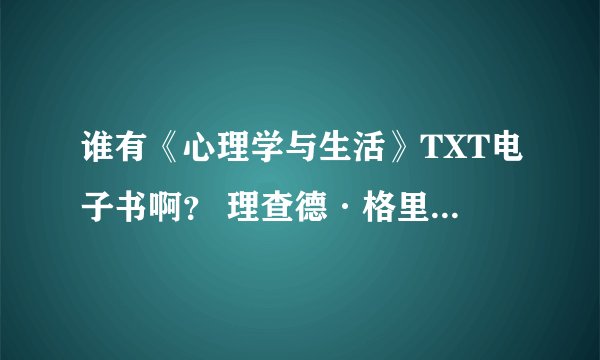 谁有《心理学与生活》TXT电子书啊？ 理查德·格里格（Richard J. Gerrig）