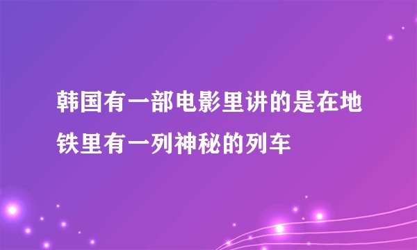 韩国有一部电影里讲的是在地铁里有一列神秘的列车