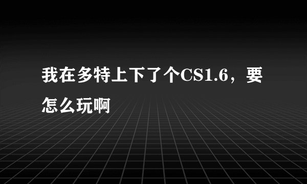 我在多特上下了个CS1.6，要怎么玩啊